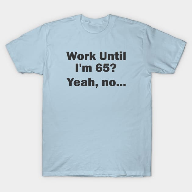 Work Until I'm 65? Yeah, no... T-Shirt by esskay1000